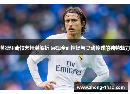 莫德里奇技艺精湛解析 展现全面控场与灵动传球的独特魅力