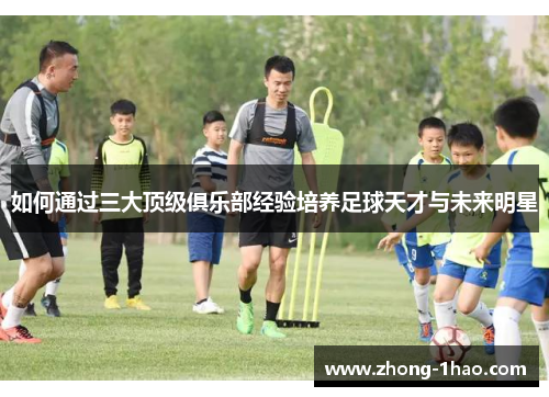 如何通过三大顶级俱乐部经验培养足球天才与未来明星