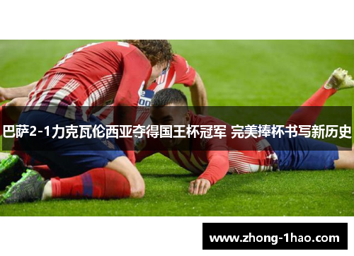 巴萨2-1力克瓦伦西亚夺得国王杯冠军 完美捧杯书写新历史