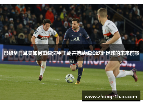 巴黎圣日耳曼如何重建法甲王朝并持续统治欧洲足球的未来前景 巴黎圣日耳曼如何重建法甲王朝并持续统治欧洲足球的未来前景