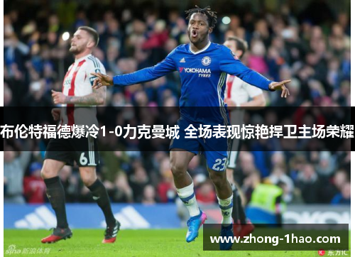 布伦特福德爆冷1-0力克曼城 全场表现惊艳捍卫主场荣耀