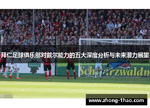 拜仁足球俱乐部对戴尔能力的五大深度分析与未来潜力展望