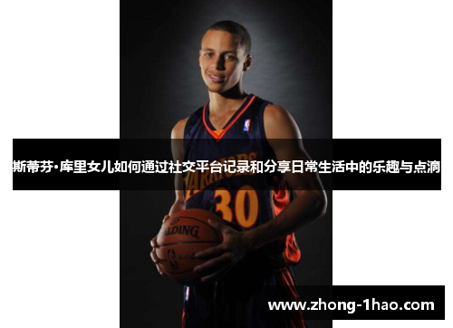 斯蒂芬·库里女儿如何通过社交平台记录和分享日常生活中的乐趣与点滴