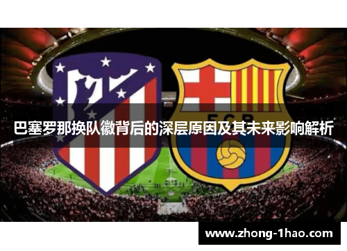 巴塞罗那换队徽背后的深层原因及其未来影响解析