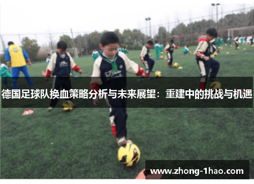 德国足球队换血策略分析与未来展望：重建中的挑战与机遇