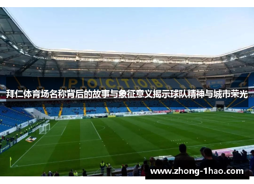 拜仁体育场名称背后的故事与象征意义揭示球队精神与城市荣光