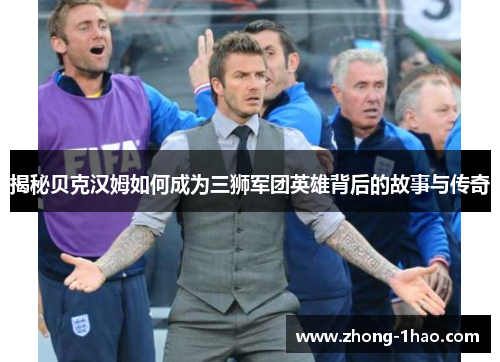 揭秘贝克汉姆如何成为三狮军团英雄背后的故事与传奇