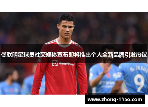 曼联明星球员社交媒体宣布即将推出个人全新品牌引发热议 曼联明星球员社交媒体宣布即将推出个人全新品牌引发热议