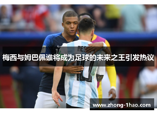 梅西与姆巴佩谁将成为足球的未来之王引发热议