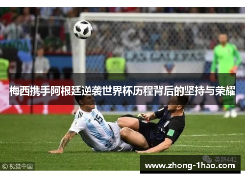 梅西携手阿根廷逆袭世界杯历程背后的坚持与荣耀 梅西携手阿根廷逆袭世界杯历程背后的坚持与荣耀