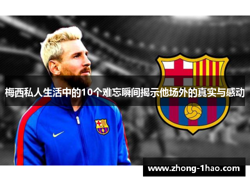 梅西私人生活中的10个难忘瞬间揭示他场外的真实与感动 梅西私人生活中的10个难忘瞬间揭示他场外的真实与感动