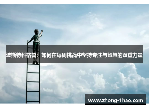 波斯特科格鲁：如何在每周挑战中坚持专注与智慧的双重力量