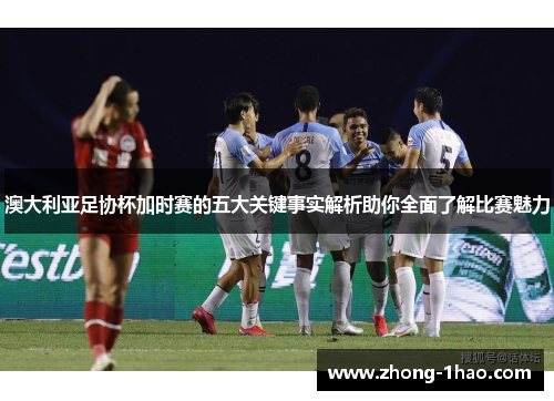 澳大利亚足协杯加时赛的五大关键事实解析助你全面了解比赛魅力