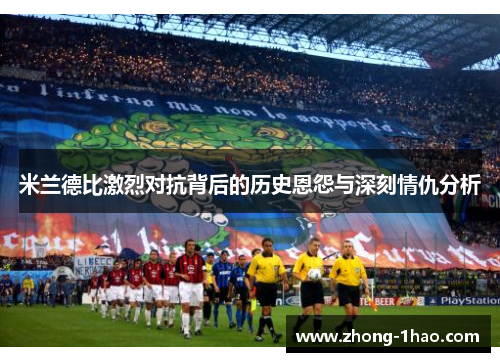 米兰德比激烈对抗背后的历史恩怨与深刻情仇分析