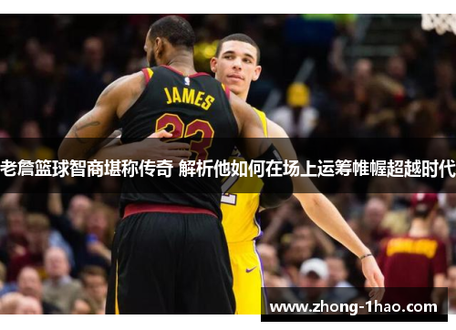 老詹篮球智商堪称传奇 解析他如何在场上运筹帷幄超越时代