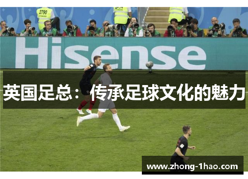 英国足总:传承足球文化的魅力 英国足总:传承足球文化的魅力