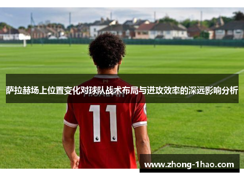 萨拉赫场上位置变化对球队战术布局与进攻效率的深远影响分析 萨拉赫场上位置变化对球队战术布局与进攻效率的深远影响分析