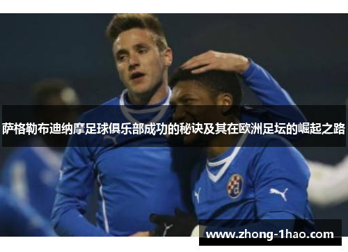 萨格勒布迪纳摩足球俱乐部成功的秘诀及其在欧洲足坛的崛起之路 萨格勒布迪纳摩足球俱乐部成功的秘诀及其在欧洲足坛的崛起之路