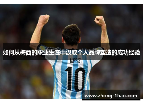 如何从梅西的职业生涯中汲取个人品牌塑造的成功经验 如何从梅西的职业生涯中汲取个人品牌塑造的成功经验