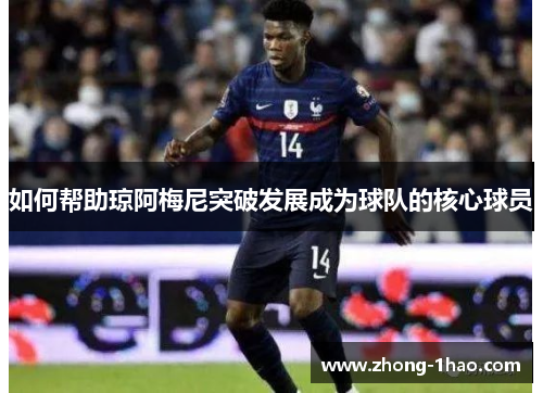 如何帮助琼阿梅尼突破发展成为球队的核心球员