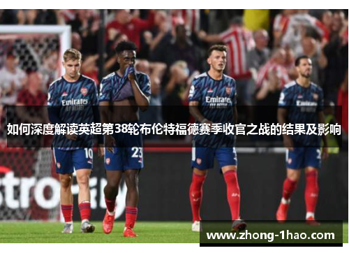 如何深度解读英超第38轮布伦特福德赛季收官之战的结果及影响