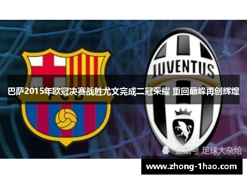 巴萨2015年欧冠决赛战胜尤文完成二冠荣耀 重回巅峰再创辉煌