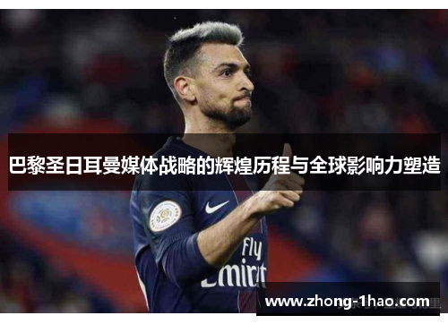 巴黎圣日耳曼媒体战略的辉煌历程与全球影响力塑造