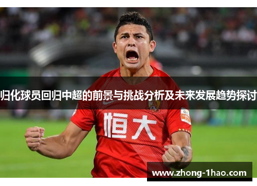 归化球员回归中超的前景与挑战分析及未来发展趋势探讨