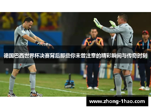 德国巴西世界杯决赛背后那些你未曾注意的精彩瞬间与传奇时刻