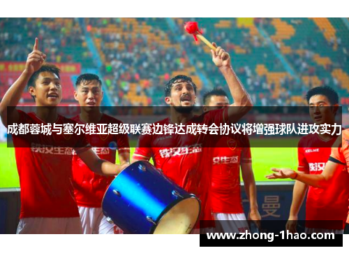 成都蓉城与塞尔维亚超级联赛边锋达成转会协议将增强球队进攻实力