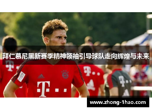 拜仁慕尼黑新赛季精神领袖引导球队走向辉煌与未来