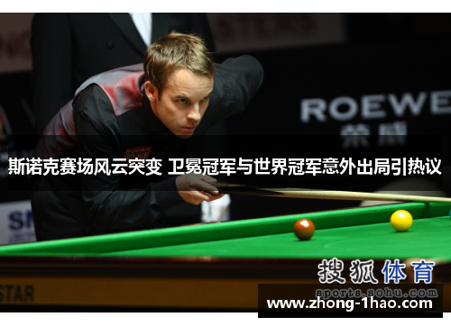 斯诺克赛场风云突变 卫冕冠军与世界冠军意外出局引热议