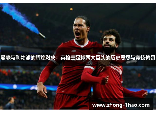 曼联与利物浦的辉煌对决：英格兰足球两大巨头的历史恩怨与竞技传奇