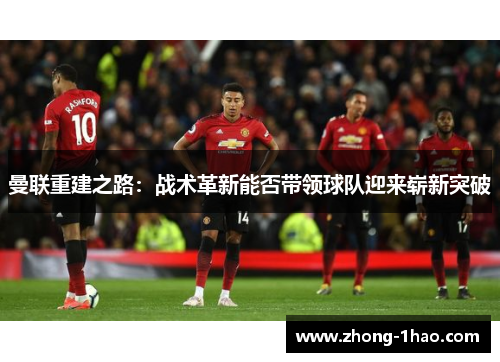 曼联重建之路：战术革新能否带领球队迎来崭新突破