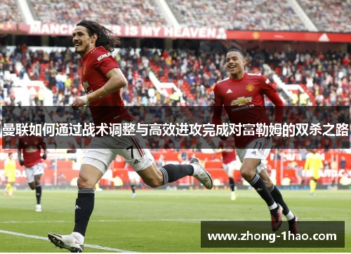 曼联如何通过战术调整与高效进攻完成对富勒姆的双杀之路