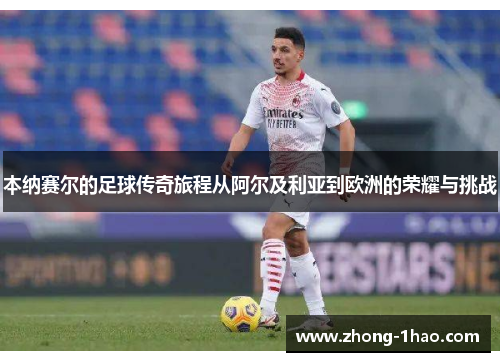 本纳赛尔的足球传奇旅程从阿尔及利亚到欧洲的荣耀与挑战