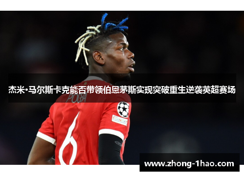 杰米·马尔斯卡克能否带领伯恩茅斯实现突破重生逆袭英超赛场