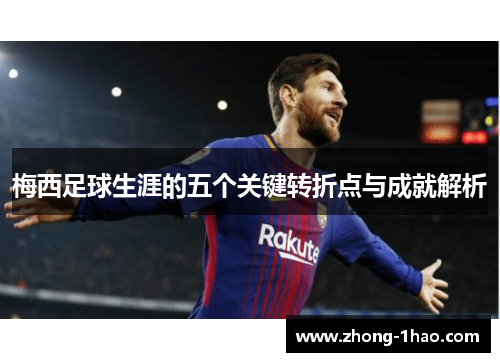 梅西足球生涯的五个关键转折点与成就解析
