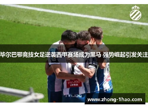 毕尔巴鄂竞技女足逆袭西甲赛场成为黑马 强势崛起引发关注 毕尔巴鄂竞技女足逆袭西甲赛场成为黑马 强势崛起引发关注