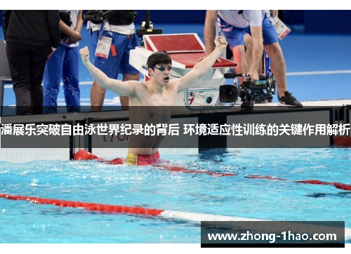 潘展乐突破自由泳世界纪录的背后 环境适应性训练的关键作用解析 潘展乐突破自由泳世界纪录的背后 环境适应性训练的关键作用解析