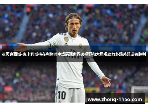 亚历克西斯·麦卡利斯特在利物浦中场展现世界级视野和大局观助力多场英超逆转胜利