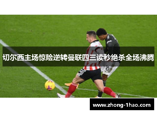 切尔西主场惊险逆转曼联四三读秒绝杀全场沸腾 切尔西主场惊险逆转曼联四三读秒绝杀全场沸腾