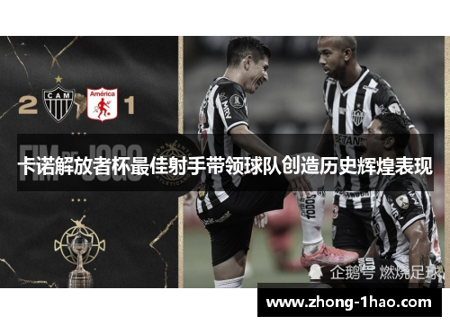 卡诺解放者杯最佳射手带领球队创造历史辉煌表现 卡诺解放者杯最佳射手带领球队创造历史辉煌表现