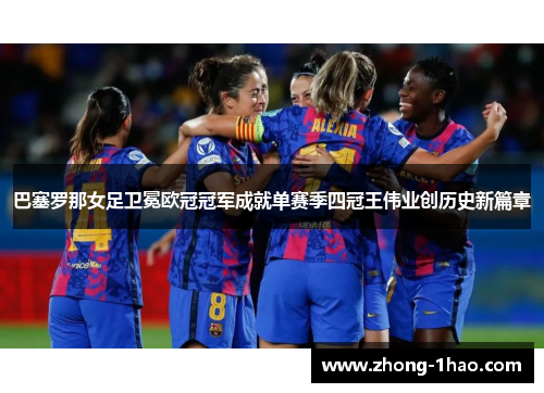 巴塞罗那女足卫冕欧冠冠军成就单赛季四冠王伟业创历史新篇章 巴塞罗那女足卫冕欧冠冠军成就单赛季四冠王伟业创历史新篇章