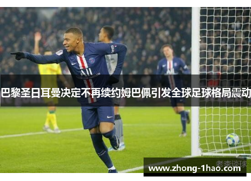 巴黎圣日耳曼决定不再续约姆巴佩引发全球足球格局震动 巴黎圣日耳曼决定不再续约姆巴佩引发全球足球格局震动