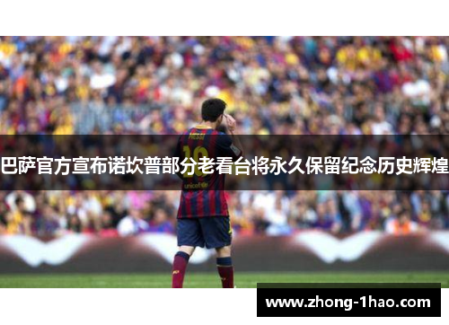 巴萨官方宣布诺坎普部分老看台将永久保留纪念历史辉煌 巴萨官方宣布诺坎普部分老看台将永久保留纪念历史辉煌