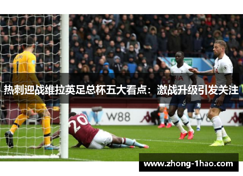 热刺迎战维拉英足总杯五大看点：激战升级引发关注