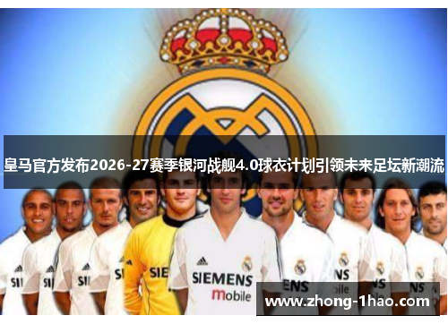 皇马官方发布2026-27赛季银河战舰4.0球衣计划引领未来足坛新潮流