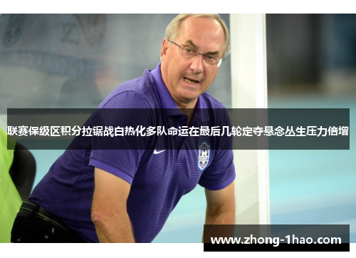 联赛保级区积分拉锯战白热化多队命运在最后几轮定夺悬念丛生压力倍增