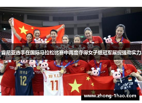 肯尼亚选手在国际马拉松比赛中再度夺得女子组冠军展现强劲实力